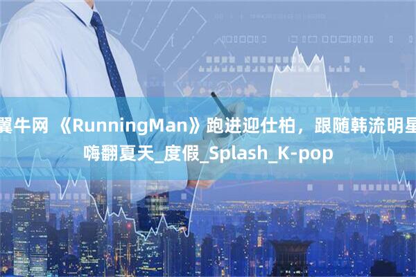 翼牛网 《RunningMan》跑进迎仕柏，跟随韩流明星嗨翻夏天_度假_Splash_K-pop