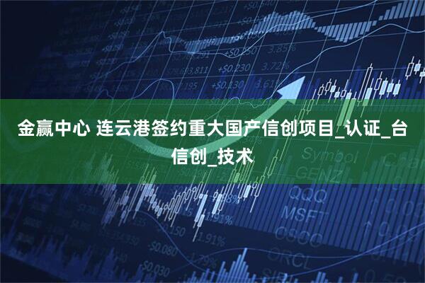 金赢中心 连云港签约重大国产信创项目_认证_台信创_技术