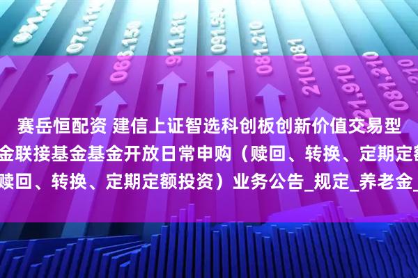 赛岳恒配资 建信上证智选科创板创新价值交易型开放式指数证券投资基金联接基金基金开放日常申购（赎回、转换、定期定额投资）业务公告_规定_养老金_相关