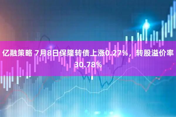 亿融策略 7月8日保隆转债上涨0.27%，转股溢价率30.78%