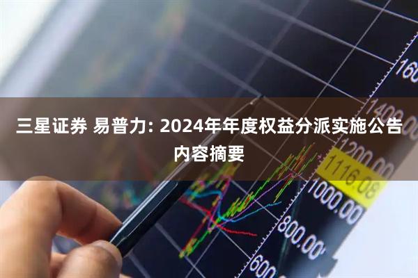 三星证券 易普力: 2024年年度权益分派实施公告内容摘要