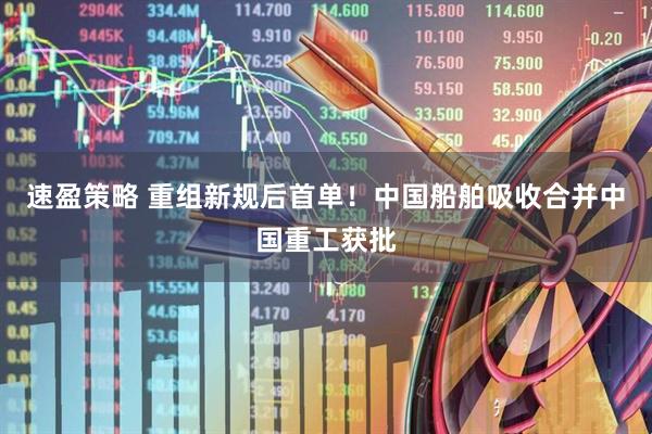 速盈策略 重组新规后首单！中国船舶吸收合并中国重工获批