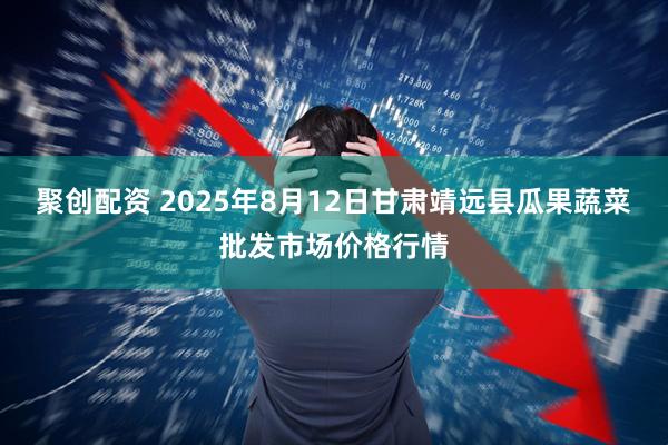 聚创配资 2025年8月12日甘肃靖远县瓜果蔬菜批发市场价格行情