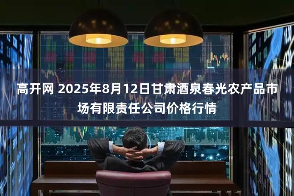 高开网 2025年8月12日甘肃酒泉春光农产品市场有限责任公司价格行情
