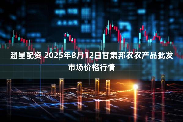 涵星配资 2025年8月12日甘肃邦农农产品批发市场价格行情