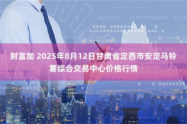 财富加 2025年8月12日甘肃省定西市安定马铃薯综合交易中心价格行情