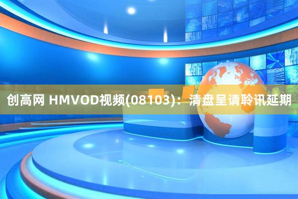 创高网 HMVOD视频(08103)：清盘呈请聆讯延期