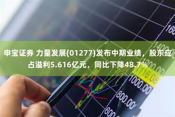 申宝证券 力量发展(01277)发布中期业绩，股东应占溢利5.616亿元，同比下降48.7%