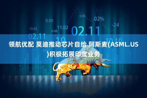 领航优配 莫迪推动芯片自给 阿斯麦(ASML.US)积极拓展印度业务
