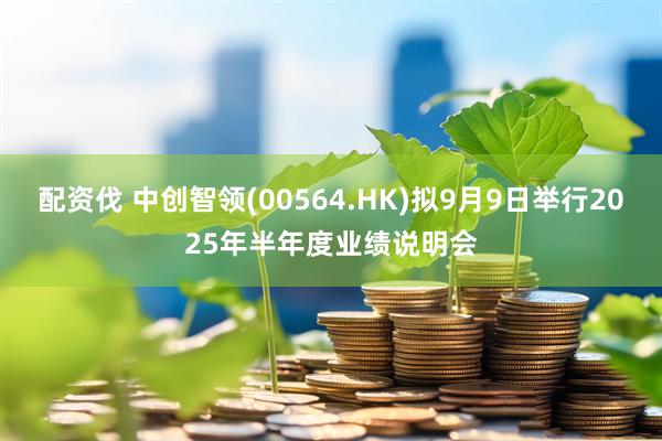 配资伐 中创智领(00564.HK)拟9月9日举行2025年半年度业绩说明会