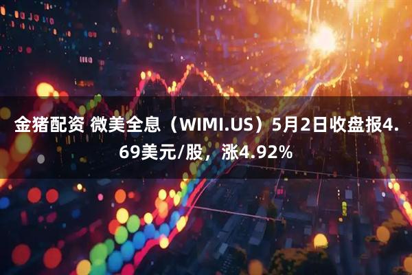 金猪配资 微美全息（WIMI.US）5月2日收盘报4.69美元/股，涨4.92%