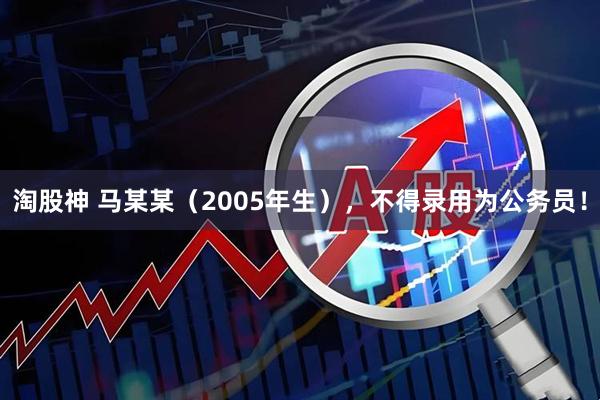 淘股神 马某某（2005年生），不得录用为公务员！