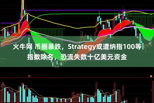 火牛网 币圈暴跌，Strategy或遭纳指100等指数除名，恐流失数十亿美元资金