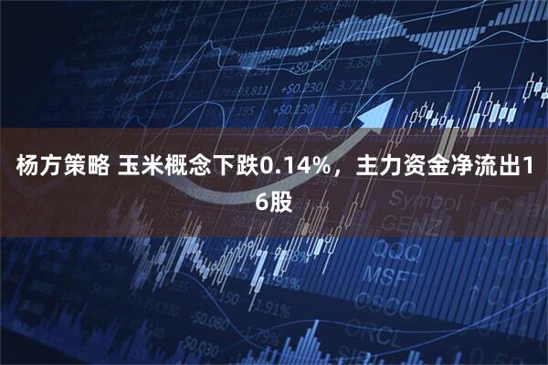 杨方策略 玉米概念下跌0.14%，主力资金净流出16股