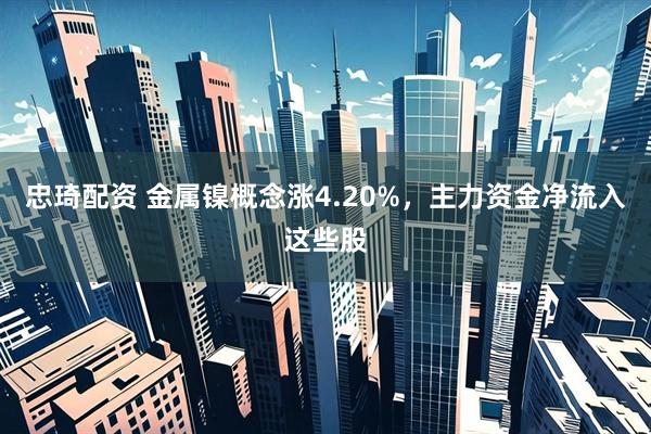 忠琦配资 金属镍概念涨4.20%，主力资金净流入这些股