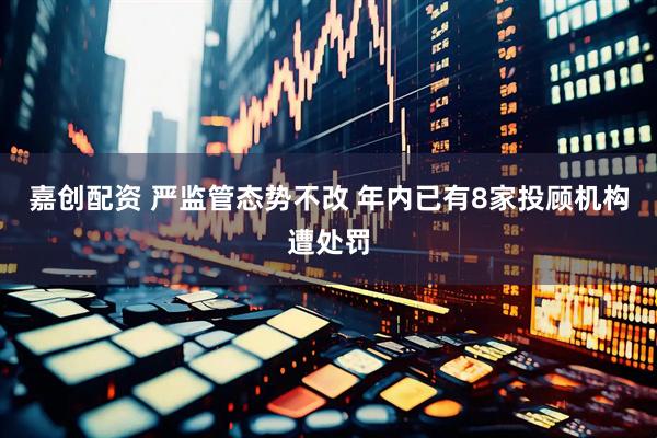 嘉创配资 严监管态势不改 年内已有8家投顾机构遭处罚