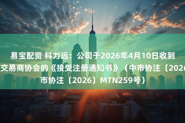 易宝配资 科力远：公司于2026年4月10日收到中国银行间市场交易商协会的《接受注册通知书》（中市协注〔2026〕MTN259号）